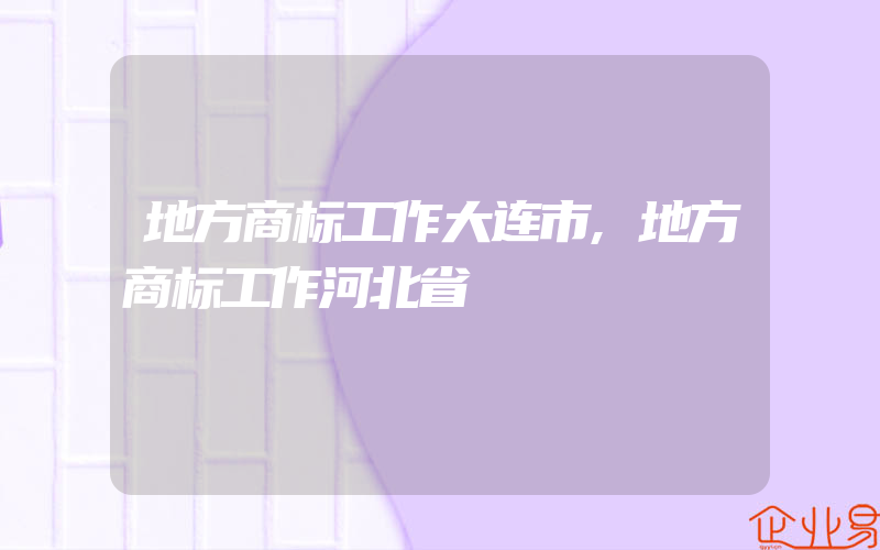 地方商标工作大连市,地方商标工作河北省