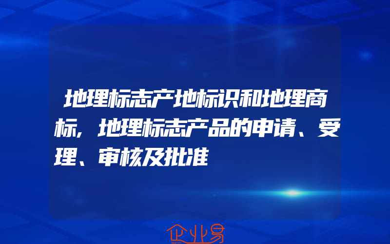 地理标志产地标识和地理商标,地理标志产品的申请、受理、审核及批准