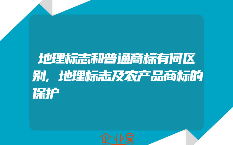 地理标志和普通商标有何区别,地理标志及农产品商标的保护