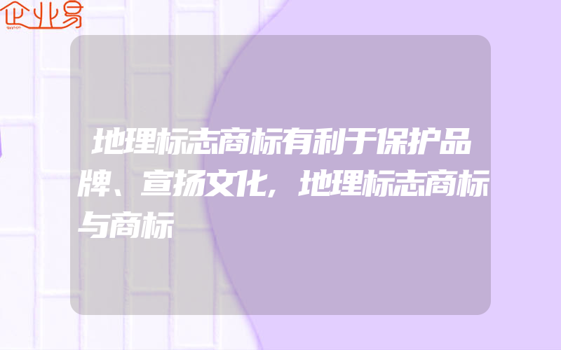 地理标志商标有利于保护品牌、宣扬文化,地理标志商标与商标