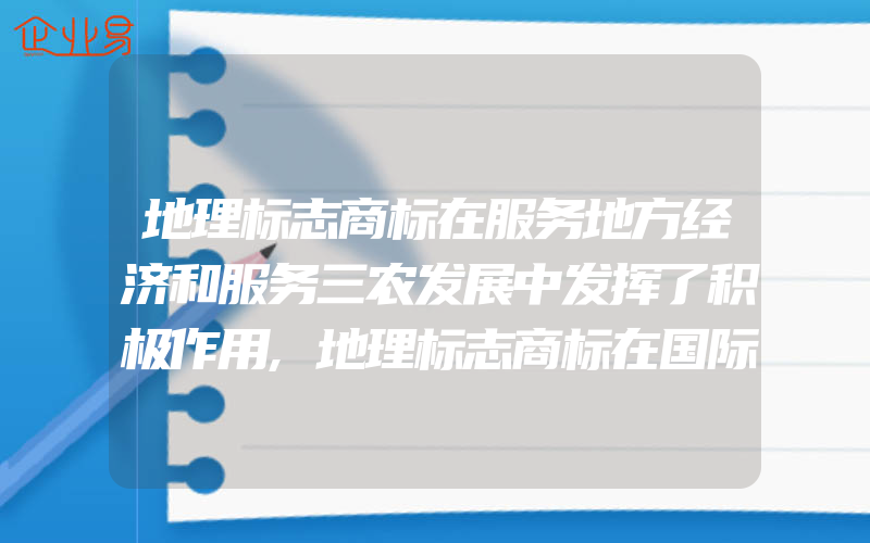 地理标志商标在服务地方经济和服务三农发展中发挥了积极作用,地理标志商标在国际贸易活动中应注意的问题