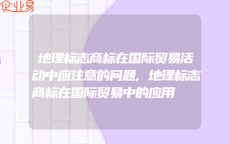 地理标志商标在国际贸易活动中应注意的问题,地理标志商标在国际贸易中的应用