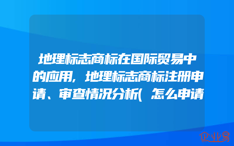 地理标志商标在国际贸易中的应用,地理标志商标注册申请、审查情况分析(怎么申请商标)