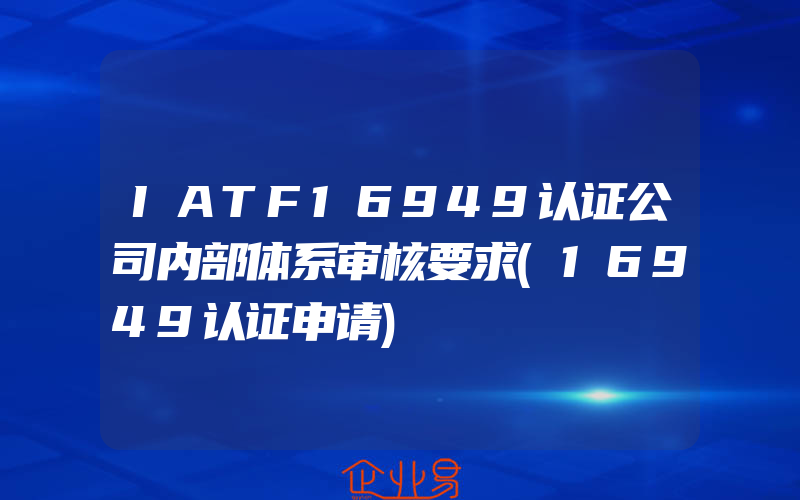 IATF16949认证公司内部体系审核要求(16949认证申请)