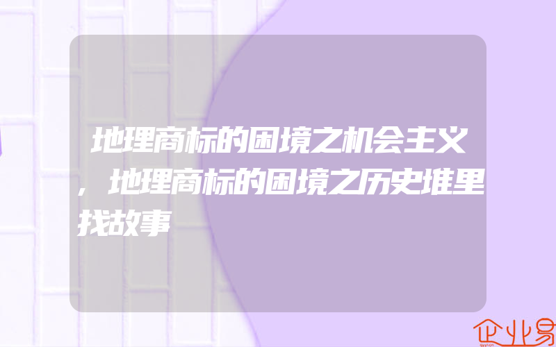 地理商标的困境之机会主义,地理商标的困境之历史堆里找故事