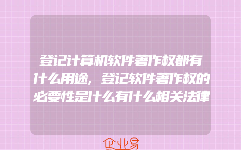 登记计算机软件著作权都有什么用途,登记软件著作权的必要性是什么有什么相关法律规定