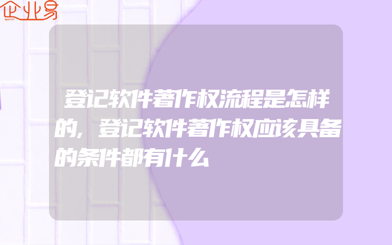 登记软件著作权流程是怎样的,登记软件著作权应该具备的条件都有什么