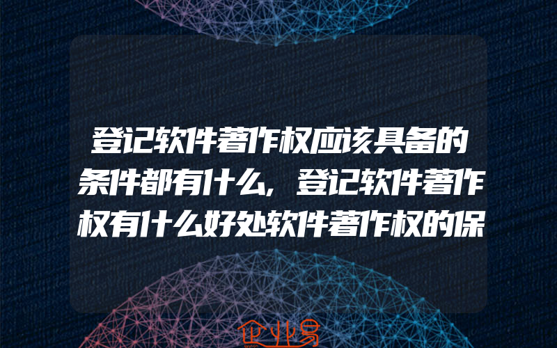 登记软件著作权应该具备的条件都有什么,登记软件著作权有什么好处软件著作权的保护期限