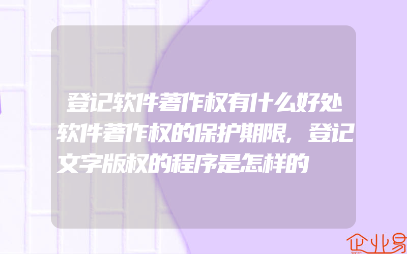 登记软件著作权有什么好处软件著作权的保护期限,登记文字版权的程序是怎样的