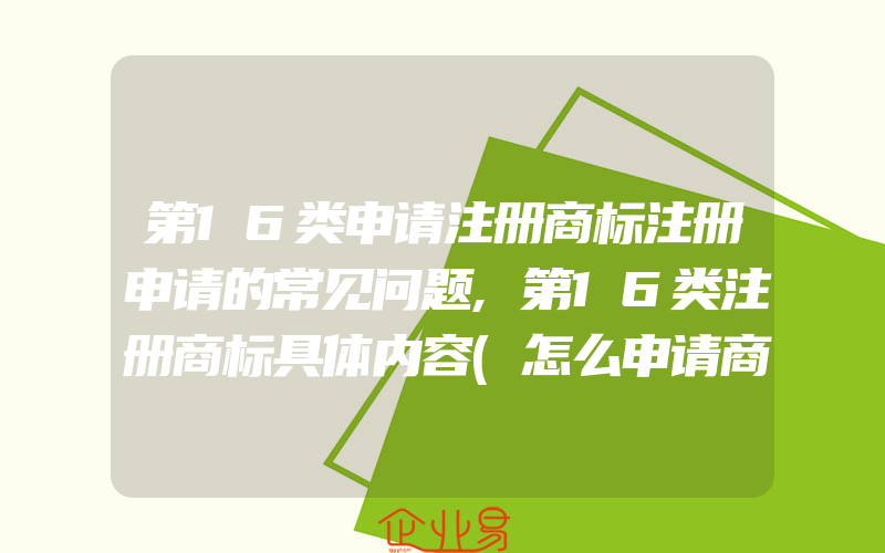 第16类申请注册商标注册申请的常见问题,第16类注册商标具体内容(怎么申请商标)