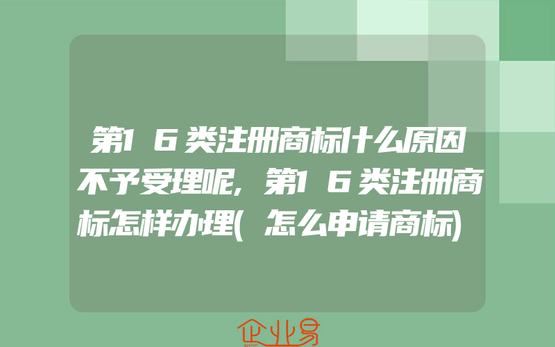 第16类注册商标什么原因不予受理呢,第16类注册商标怎样办理(怎么申请商标)