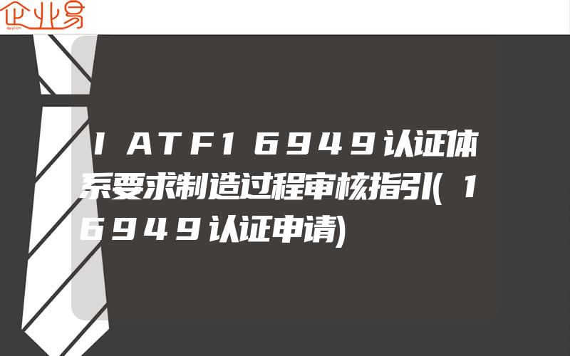 IATF16949认证体系要求制造过程审核指引(16949认证申请)