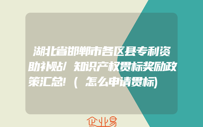 湖北省邯郸市各区县专利资助补贴/知识产权贯标奖励政策汇总!(怎么申请贯标)