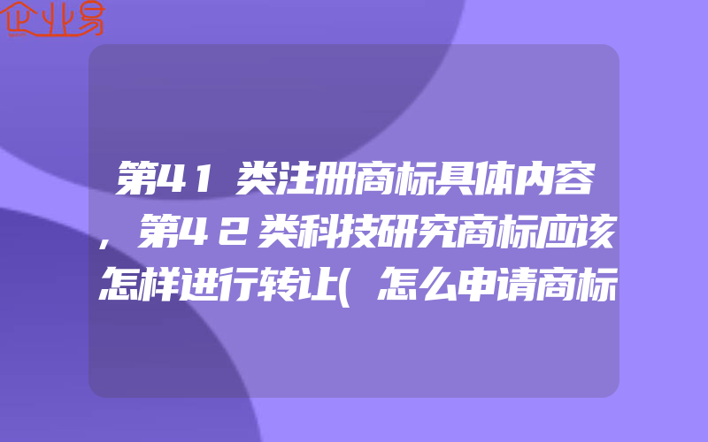 第41类注册商标具体内容,第42类科技研究商标应该怎样进行转让(怎么申请商标)