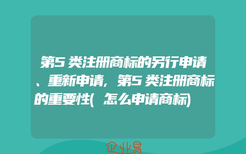 第5类注册商标的另行申请、重新申请,第5类注册商标的重要性(怎么申请商标)