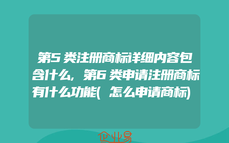 第5类注册商标详细内容包含什么,第6类申请注册商标有什么功能(怎么申请商标)