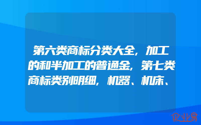 第六类商标分类大全,加工的和半加工的普通金,第七类商标类别明细,机器、机床、马达和引擎