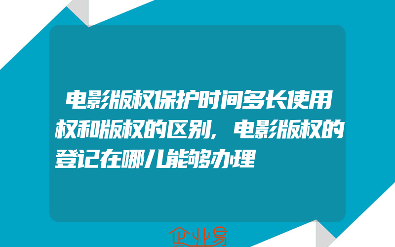 电影版权保护时间多长使用权和版权的区别,电影版权的登记在哪儿能够办理