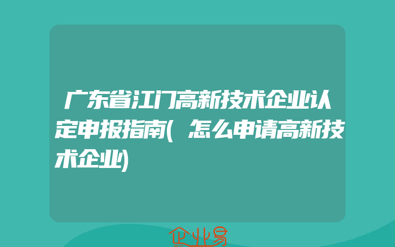 广东省江门高新技术企业认定申报指南(怎么申请高新技术企业)