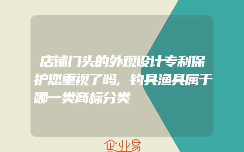 店铺门头的外观设计专利保护您重视了吗,钓具渔具属于哪一类商标分类