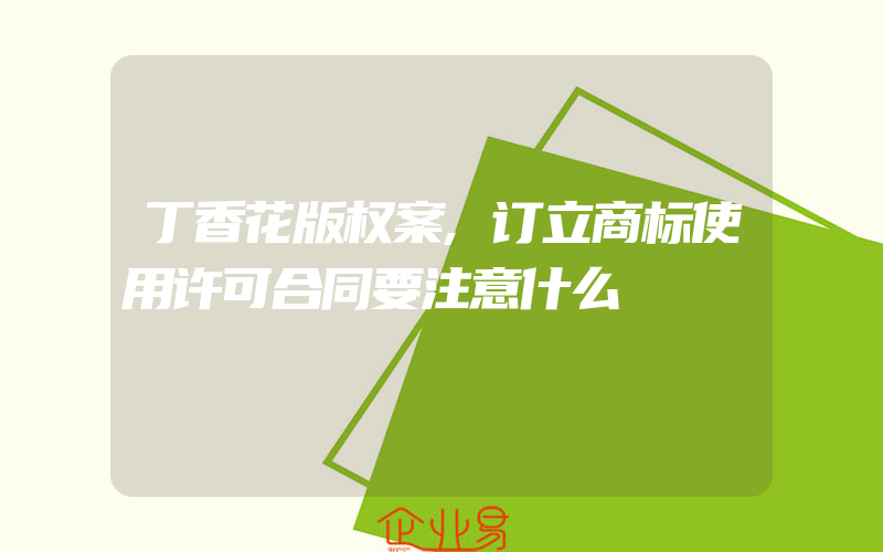 丁香花版权案,订立商标使用许可合同要注意什么