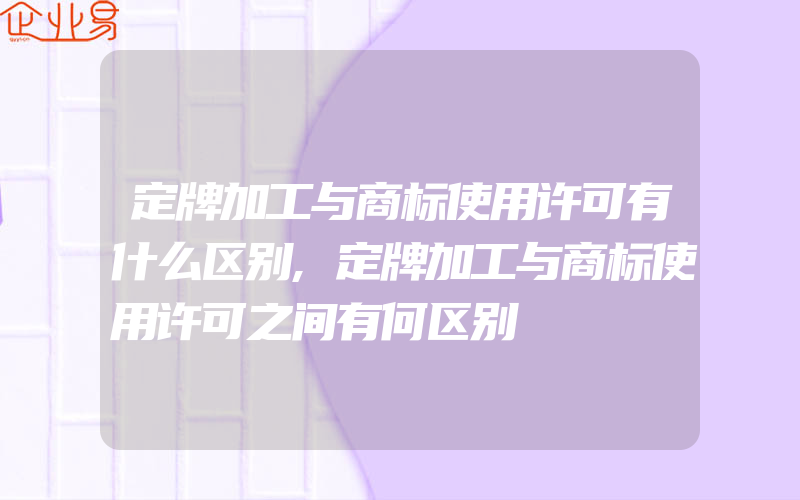 定牌加工与商标使用许可有什么区别,定牌加工与商标使用许可之间有何区别