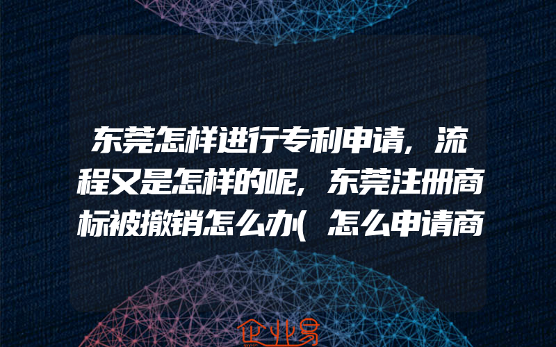 东莞怎样进行专利申请,流程又是怎样的呢,东莞注册商标被撤销怎么办(怎么申请商标)