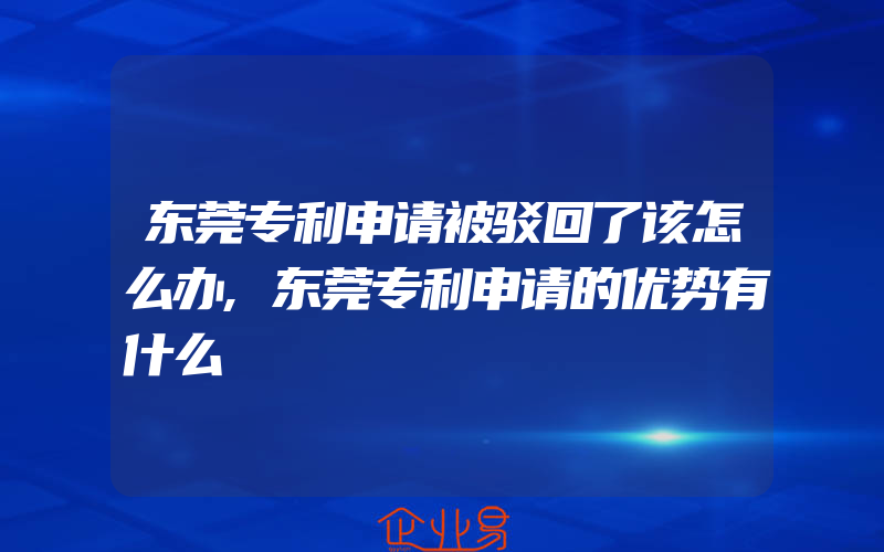 东莞专利申请被驳回了该怎么办,东莞专利申请的优势有什么