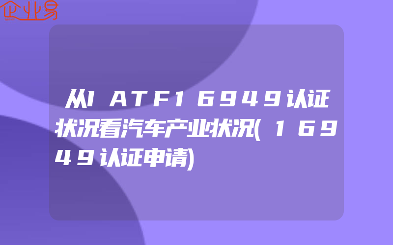 从IATF16949认证状况看汽车产业状况(16949认证申请)