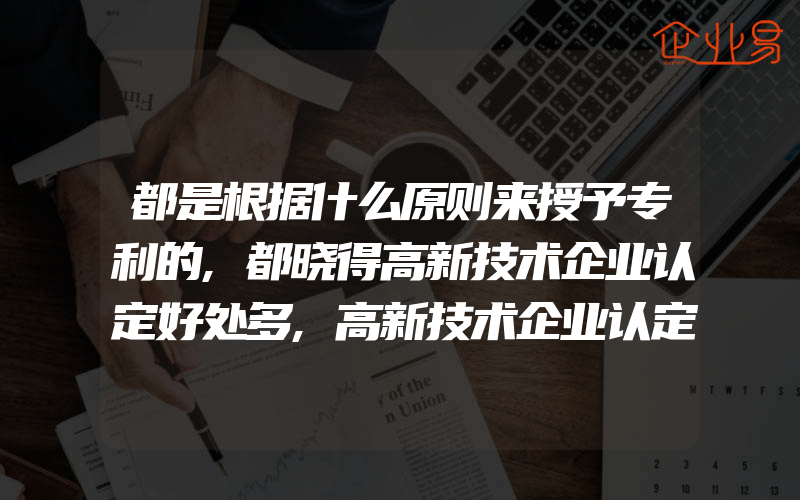 都是根据什么原则来授予专利的,都晓得高新技术企业认定好处多,高新技术企业认定为何通不过呢