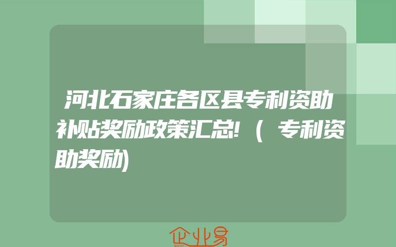 河北石家庄各区县专利资助补贴奖励政策汇总!(专利资助奖励)