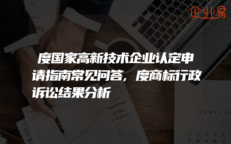 度国家高新技术企业认定申请指南常见问答,度商标行政诉讼结果分析