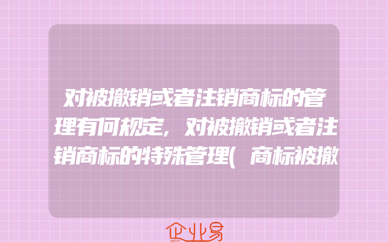 对被撤销或者注销商标的管理有何规定,对被撤销或者注销商标的特殊管理(商标被撤销了)