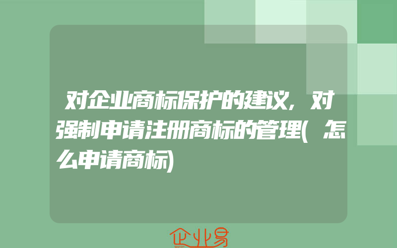 对企业商标保护的建议,对强制申请注册商标的管理(怎么申请商标)