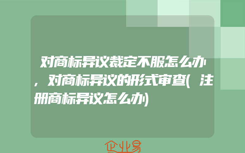 对商标异议裁定不服怎么办,对商标异议的形式审查(注册商标异议怎么办)