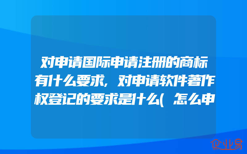 对申请国际申请注册的商标有什么要求,对申请软件著作权登记的要求是什么(怎么申请商标)