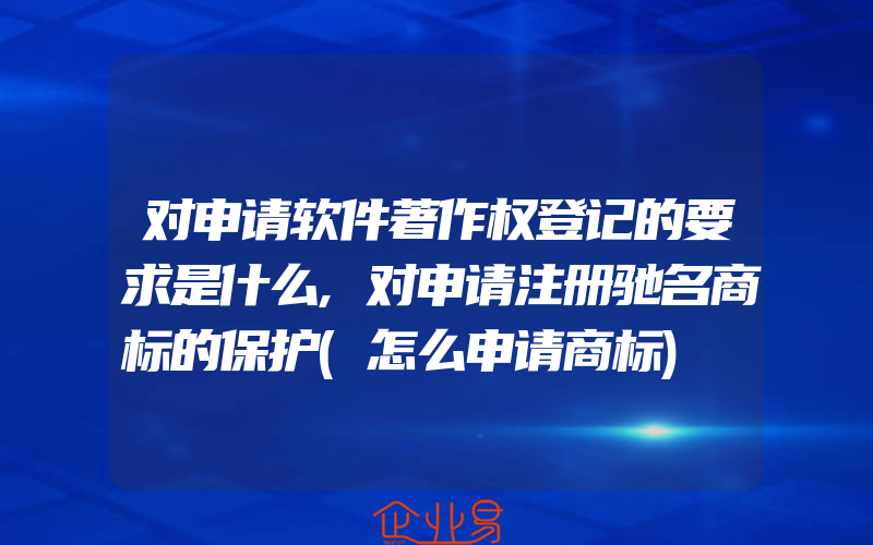 对申请软件著作权登记的要求是什么,对申请注册驰名商标的保护(怎么申请商标)