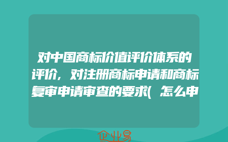 对中国商标价值评价体系的评价,对注册商标申请和商标复审申请审查的要求(怎么申请商标)