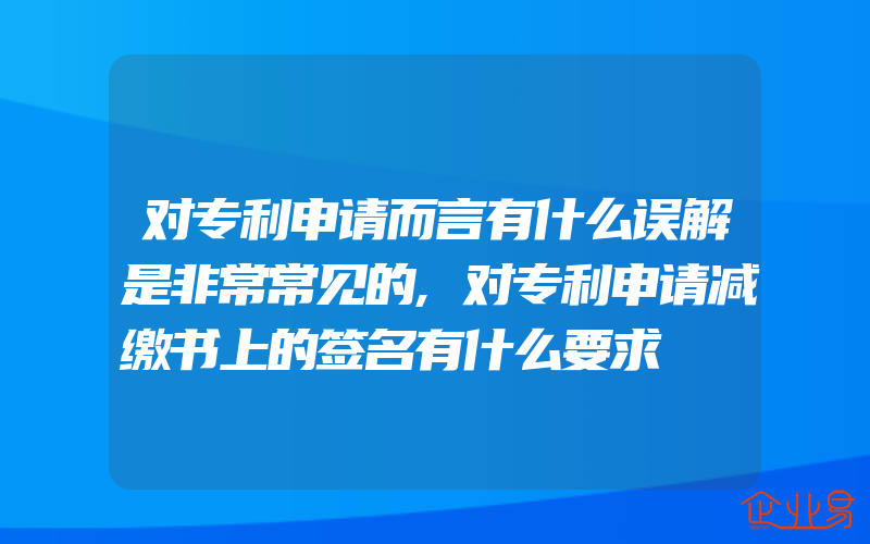 对专利申请而言有什么误解是非常常见的,对专利申请减缴书上的签名有什么要求