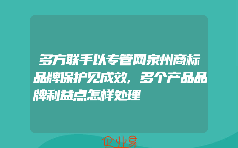 多方联手以专管网泉州商标品牌保护见成效,多个产品品牌利益点怎样处理