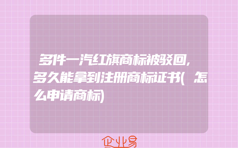 多件一汽红旗商标被驳回,多久能拿到注册商标证书(怎么申请商标)