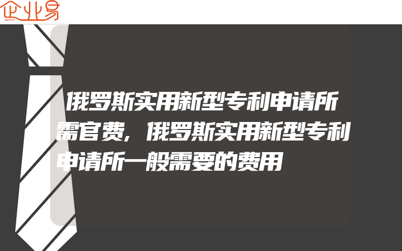 俄罗斯实用新型专利申请所需官费,俄罗斯实用新型专利申请所一般需要的费用