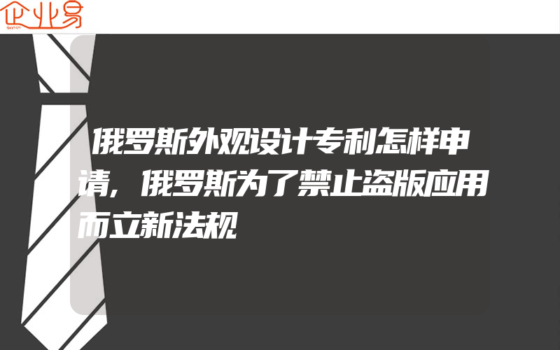 俄罗斯外观设计专利怎样申请,俄罗斯为了禁止盗版应用而立新法规