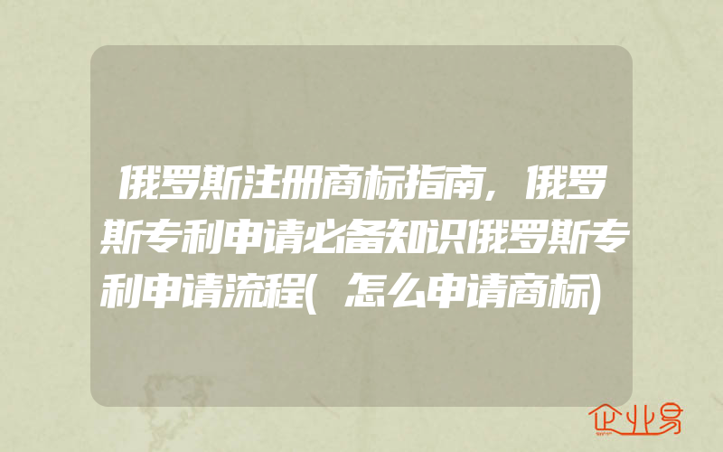 俄罗斯注册商标指南,俄罗斯专利申请必备知识俄罗斯专利申请流程(怎么申请商标)