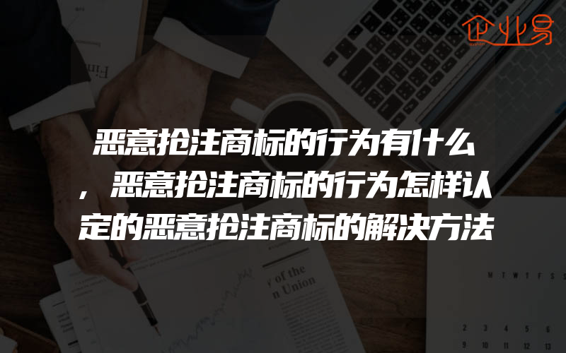 恶意抢注商标的行为有什么,恶意抢注商标的行为怎样认定的恶意抢注商标的解决方法