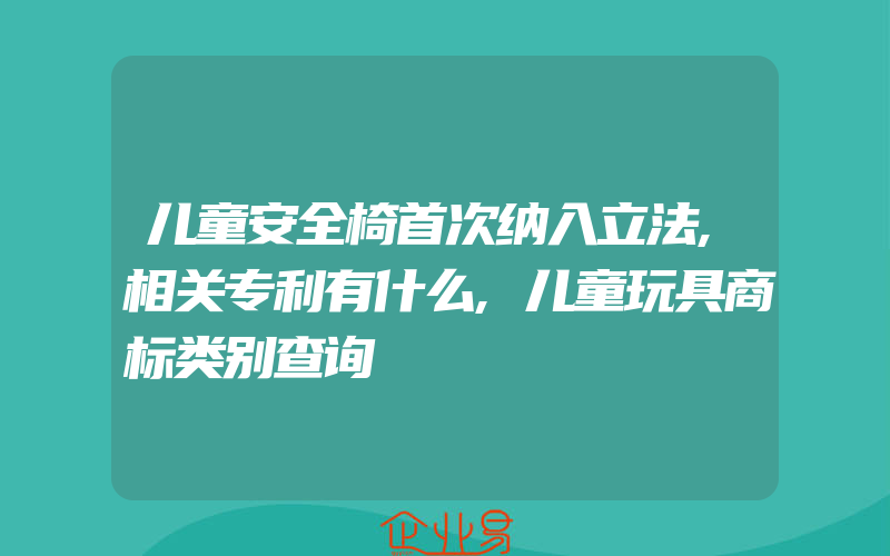 儿童安全椅首次纳入立法,相关专利有什么,儿童玩具商标类别查询