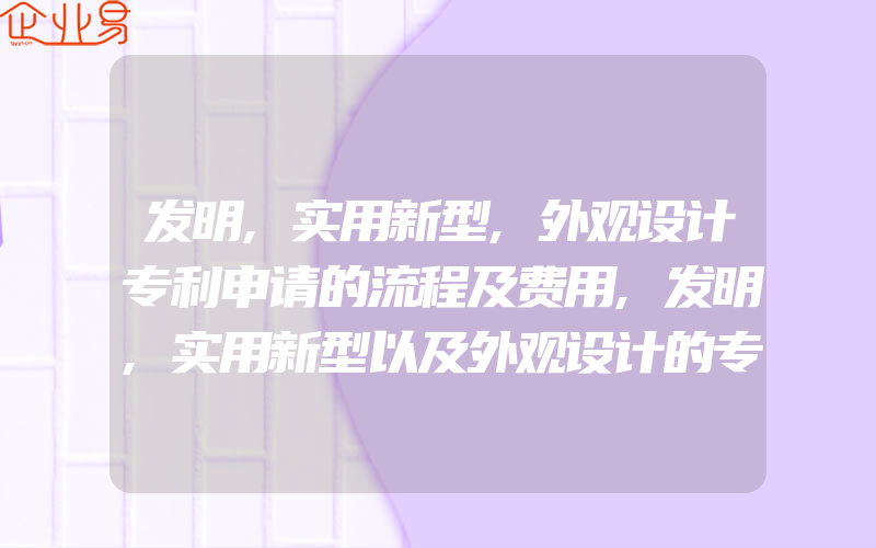 发明,实用新型,外观设计专利申请的流程及费用,发明,实用新型以及外观设计的专利申请文件有什么