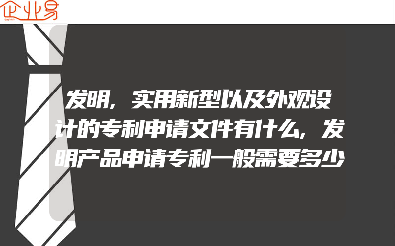 发明,实用新型以及外观设计的专利申请文件有什么,发明产品申请专利一般需要多少钱申请发明专利费用多少钱