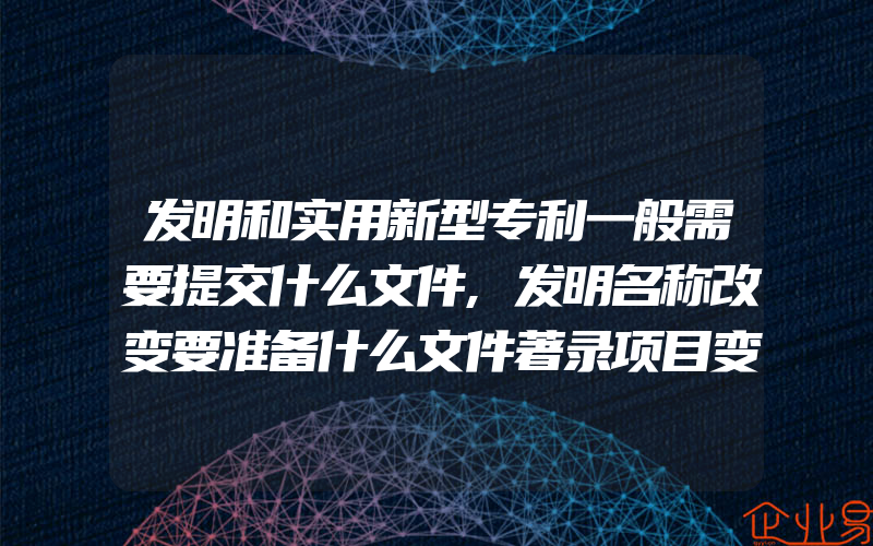 发明和实用新型专利一般需要提交什么文件,发明名称改变要准备什么文件著录项目变更手续