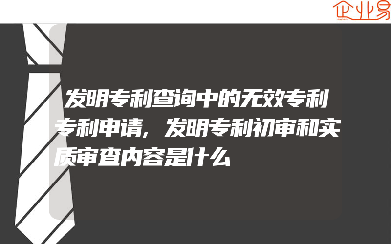 发明专利查询中的无效专利专利申请,发明专利初审和实质审查内容是什么